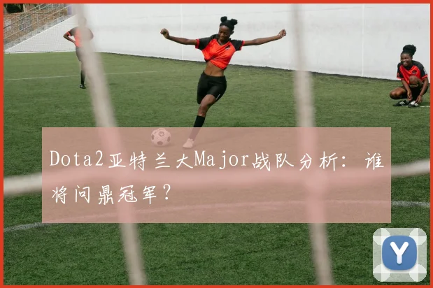 Dota2亚特兰大Major战队分析：谁将问鼎冠军？