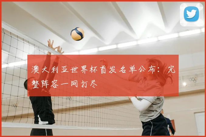 澳大利亚世界杯首发名单公布：完整阵容一网打尽