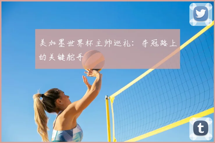 美加墨世界杯主帅巡礼:夺冠路上的关键舵手