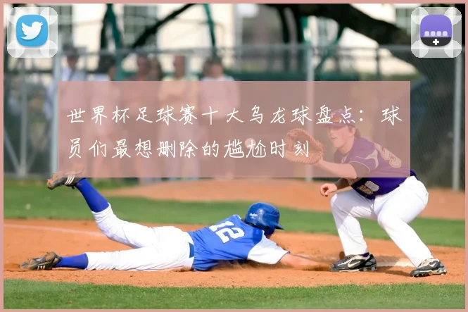 世界杯足球赛十大乌龙球盘点：球员们最想删除的尴尬时刻