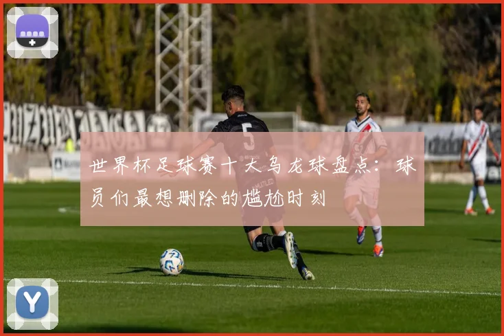 世界杯足球赛十大乌龙球盘点：球员们最想删除的尴尬时刻