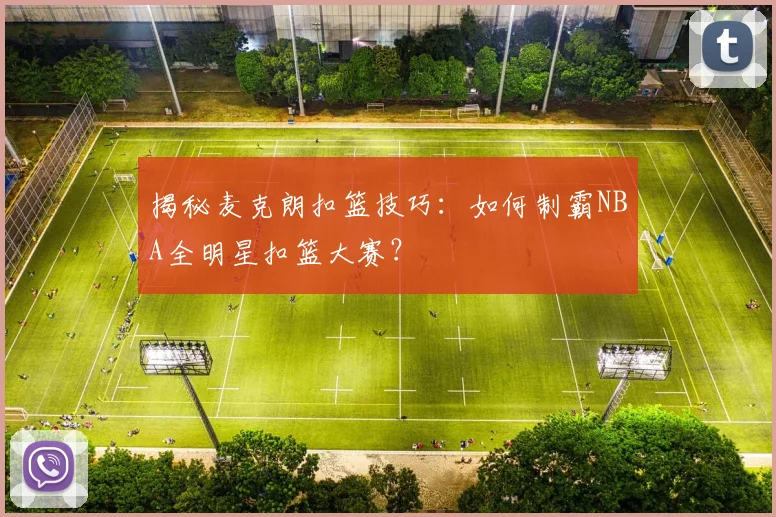 揭秘麦克朗扣篮技巧：如何制霸NBA全明星扣篮大赛？