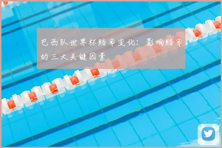 巴西队世界杯赔率变化：影响赔率的三大关键因素