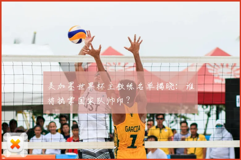 美加墨世界杯主教练名单揭晓:谁将执掌国家队帅印?