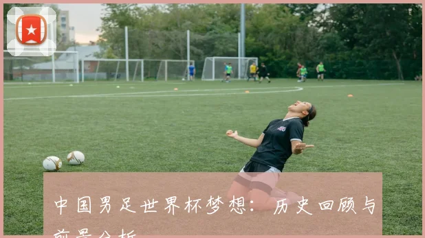 中国男足世界杯梦想：历史回顾与前景分析