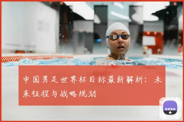 中国男足世界杯目标最新解析：未来征程与战略规划