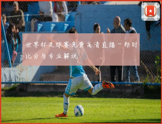 世界杯足球赛免费高清直播 - 即时比分与专业解说