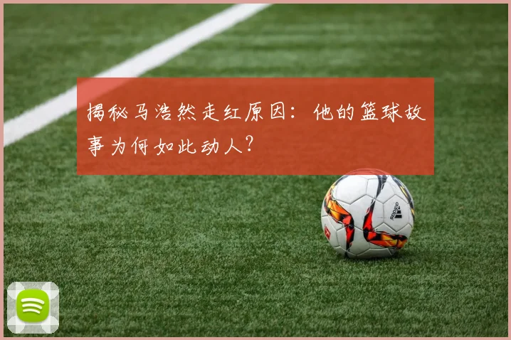 揭秘马浩然走红原因：他的篮球故事为何如此动人？