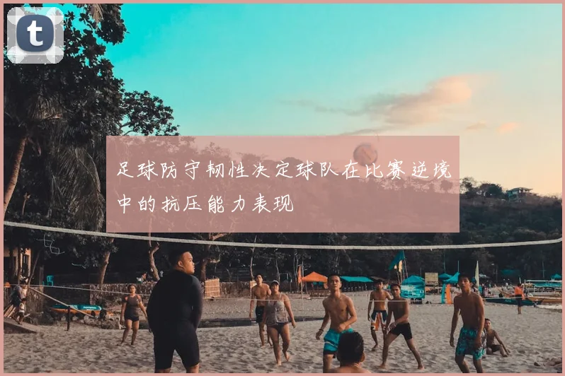 足球防守韧性决定球队在比赛逆境中的抗压能力表现