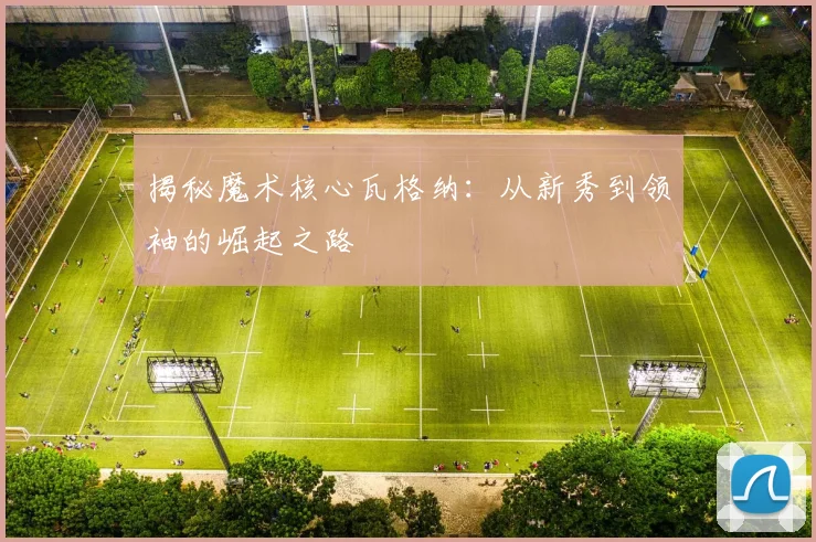 揭秘魔术核心瓦格纳：从新秀到领袖的崛起之路