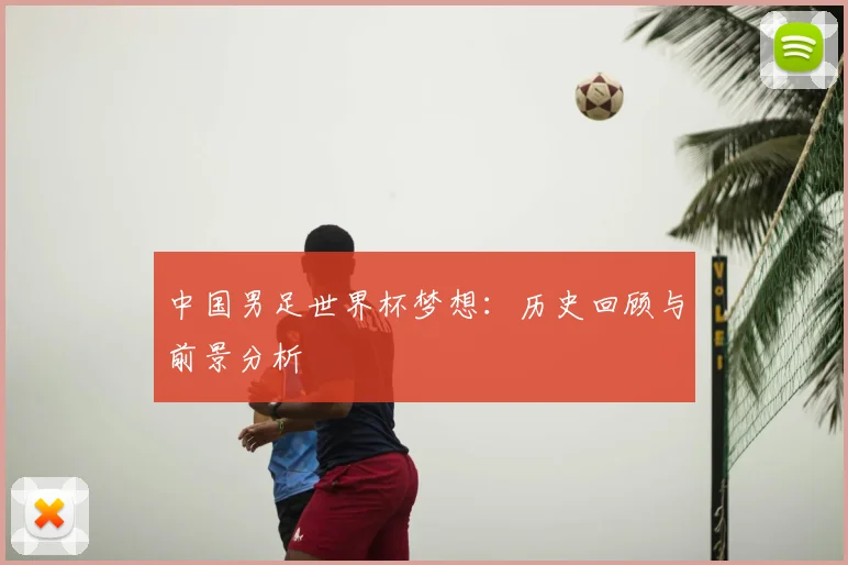 中国男足世界杯梦想：历史回顾与前景分析