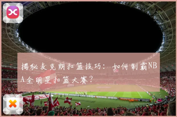 揭秘麦克朗扣篮技巧：如何制霸NBA全明星扣篮大赛？