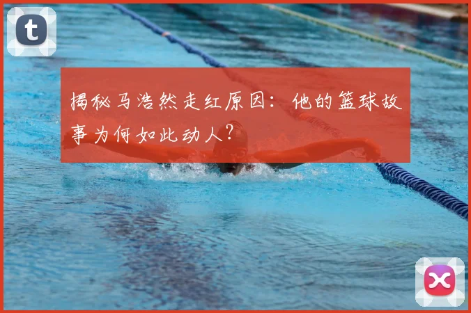 揭秘马浩然走红原因：他的篮球故事为何如此动人？
