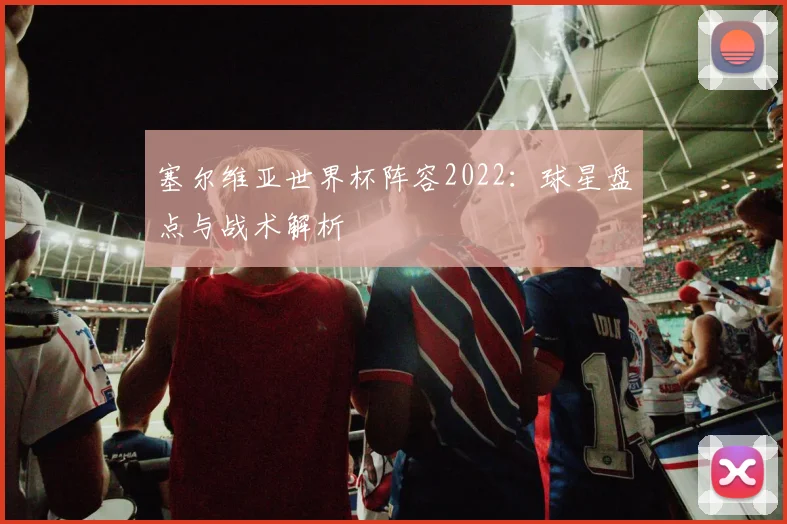 塞尔维亚世界杯阵容2022：球星盘点与战术解析