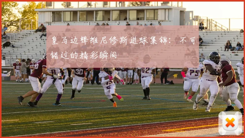 皇马边锋维尼修斯进球集锦：不可错过的精彩瞬间